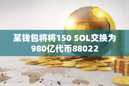 某钱包将将150 SOL交换为980亿代币88022