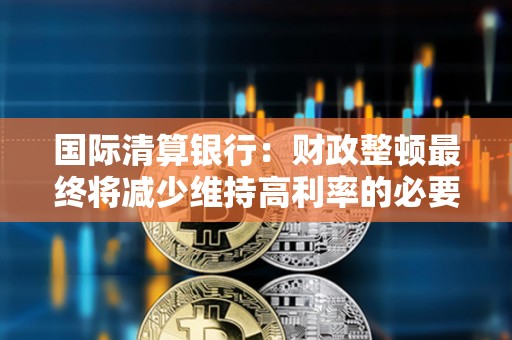 国际清算银行：财政整顿最终将减少维持高利率的必要性