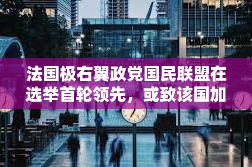 法国极右翼政党国民联盟在选举首轮领先，或致该国加密货币政策制定困难