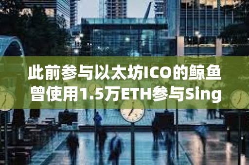 此前参与以太坊ICO的鲸鱼曾使用1.5万ETH参与SingularDTV ICO