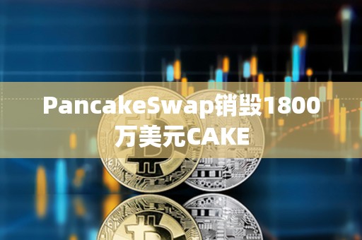 PancakeSwap销毁1800万美元CAKE