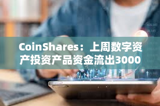 CoinShares：上周数字资产投资产品资金流出3000万美元