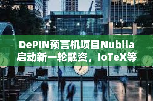 DePIN预言机项目Nubila启动新一轮融资，IoTeX等领投