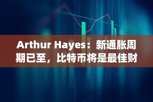 Arthur Hayes：新通胀周期已至，比特币将是最佳财富避风港