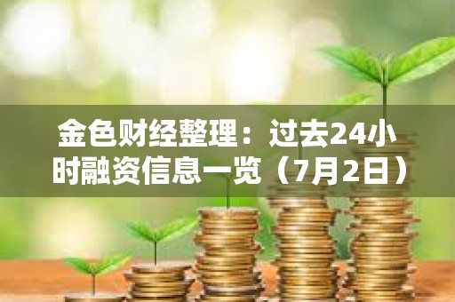 金色财经整理：过去24小时融资信息一览（7月2日）