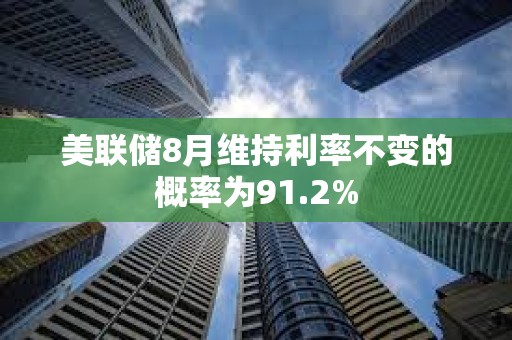 美联储8月维持利率不变的概率为91.2%