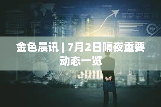 金色晨讯 | 7月2日隔夜重要动态一览