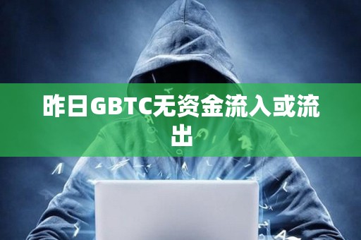 昨日GBTC无资金流入或流出