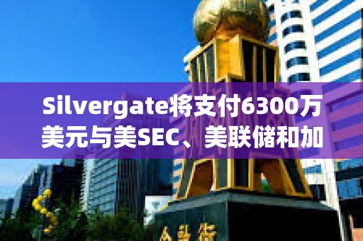 Silvergate将支付6300万美元与美SEC、美联储和加州监管机构达成和解