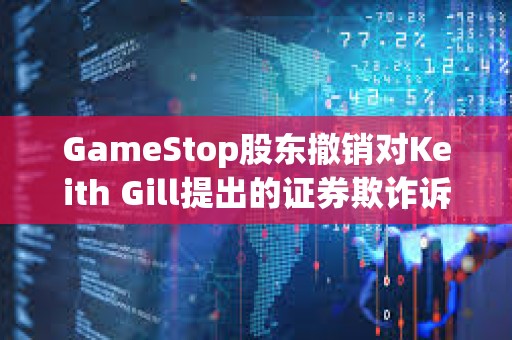 GameStop股东撤销对Keith Gill提出的证券欺诈诉讼