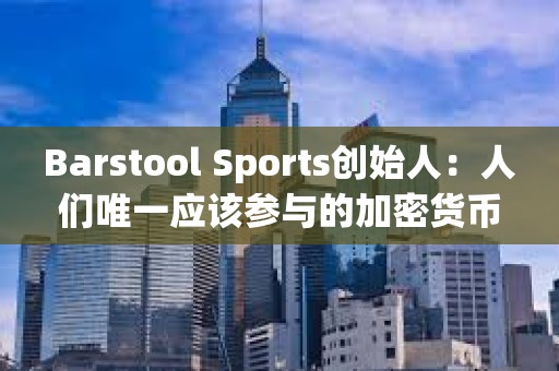 Barstool Sports创始人：人们唯一应该参与的加密货币是比特币