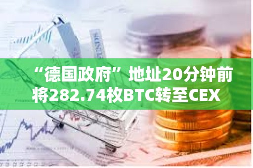 “德国政府”地址20分钟前将282.74枚BTC转至CEX