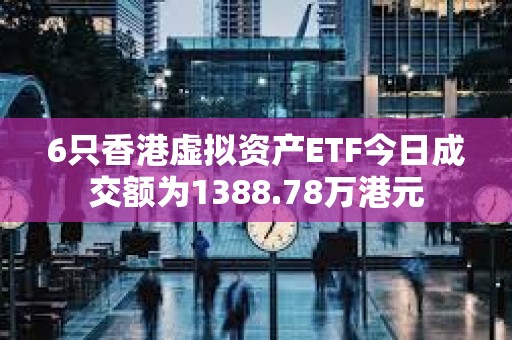 6只香港虚拟资产ETF今日成交额为1388.78万港元