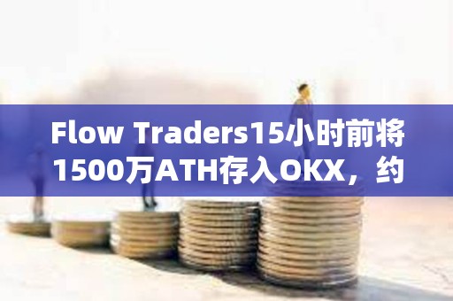 Flow Traders15小时前将1500万ATH存入OKX，约106万美元