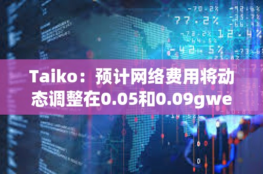 Taiko：预计网络费用将动态调整在0.05和0.09gwei之间