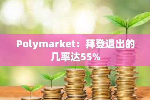 Polymarket：拜登退出的几率达55%