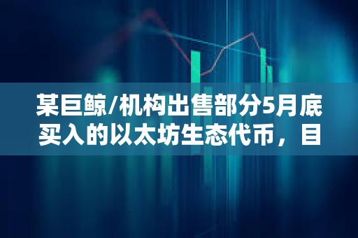 某巨鲸/机构出售部分5月底买入的以太坊生态代币，目前总利润为287万美元