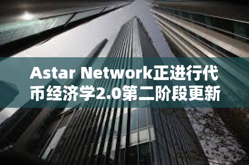 Astar Network正进行代币经济学2.0第二阶段更新