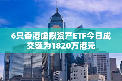 6只香港虚拟资产ETF今日成交额为1820万港元