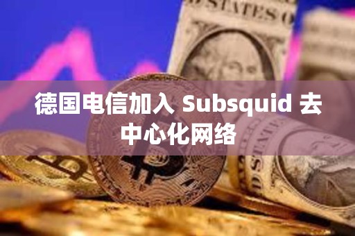 德国电信加入 Subsquid 去中心化网络