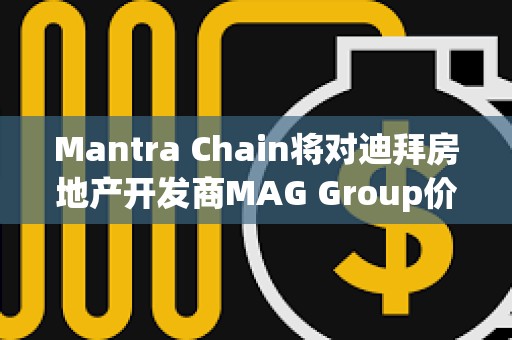 Mantra Chain将对迪拜房地产开发商MAG Group价值5亿美元的资产进行代币化