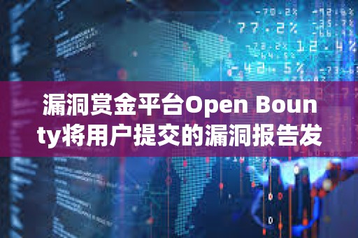 漏洞赏金平台Open Bounty将用户提交的漏洞报告发布在公共区块链上后，遭安全研究人员批评