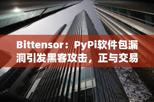 Bittensor：PyPi软件包漏洞引发黑客攻击，正与交易平台合作追回资金