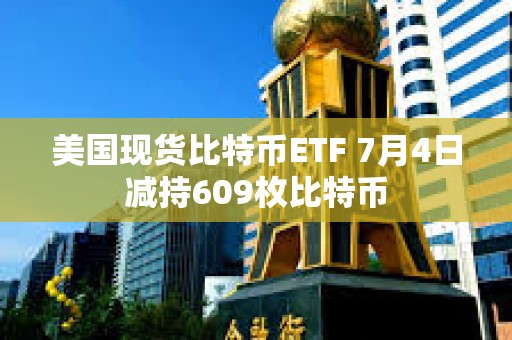 美国现货比特币ETF 7月4日减持609枚比特币