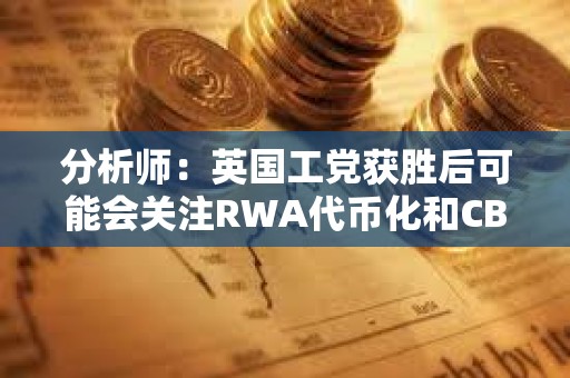 分析师：英国工党获胜后可能会关注RWA代币化和CBDC开发