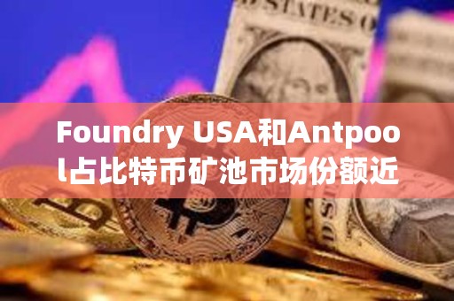 Foundry USA和Antpool占比特币矿池市场份额近60%