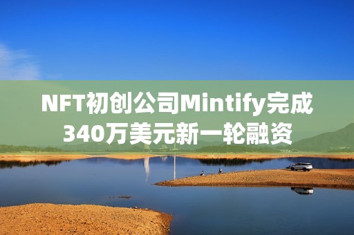 NFT初创公司Mintify完成340万美元新一轮融资