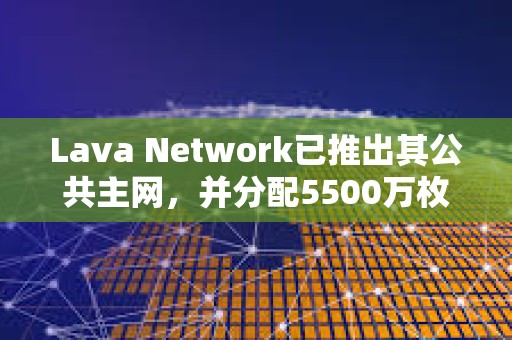 Lava Network已推出其公共主网，并分配5500万枚LAVA代币空投