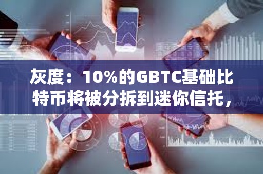 灰度：10%的GBTC基础比特币将被分拆到迷你信托，导致净值较前一天低10%