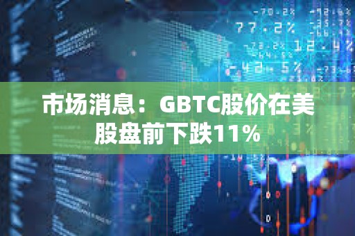 市场消息：GBTC股价在美股盘前下跌11%