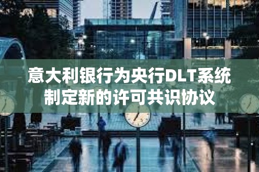 意大利银行为央行DLT系统制定新的许可共识协议