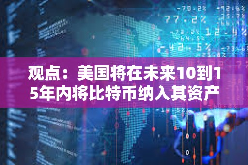 观点：美国将在未来10到15年内将比特币纳入其资产负债表或战略储备中