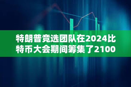 特朗普竞选团队在2024比特币大会期间筹集了2100万美元