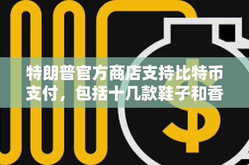 特朗普官方商店支持比特币支付，包括十几款鞋子和香水等商品