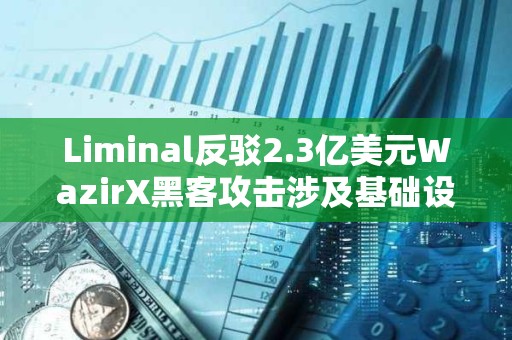 Liminal反驳2.3亿美元WazirX黑客攻击涉及基础设施的指控