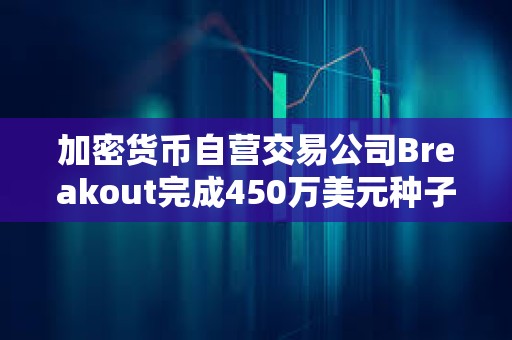 加密货币自营交易公司Breakout完成450万美元种子轮融资