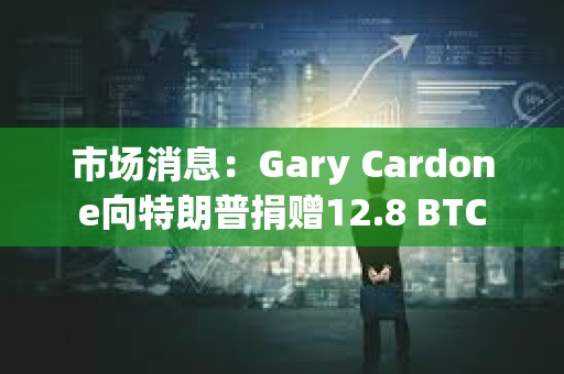 市场消息：Gary Cardone向特朗普捐赠12.8 BTC