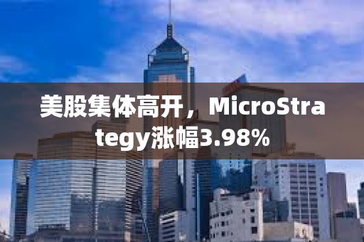 美股集体高开，MicroStrategy涨幅3.98%