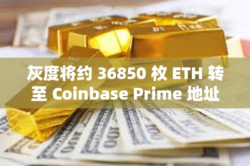 灰度将约 36850 枚 ETH 转至 Coinbase Prime 地址