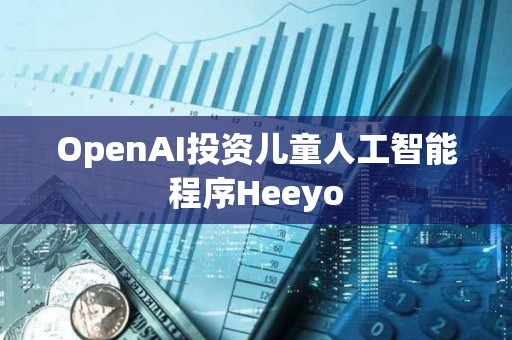 OpenAI投资儿童人工智能程序Heeyo