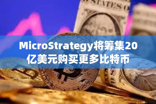 MicroStrategy将筹集20亿美元购买更多比特币