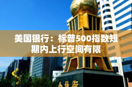 美国银行：标普500指数短期内上行空间有限