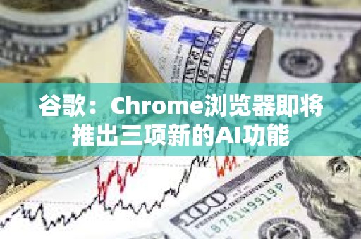 谷歌：Chrome浏览器即将推出三项新的AI功能