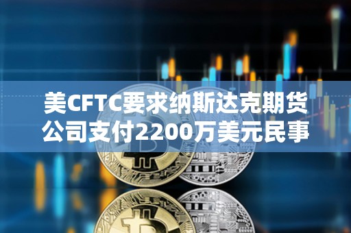 美CFTC要求纳斯达克期货公司支付2200万美元民事罚款