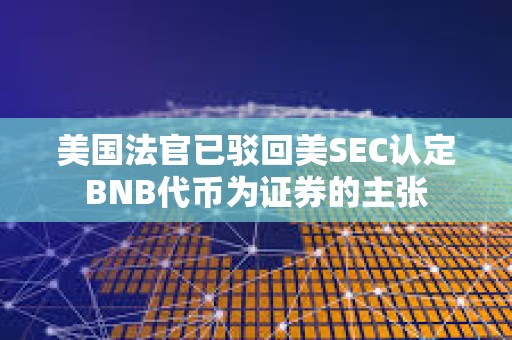 美国法官已驳回美SEC认定BNB代币为证券的主张