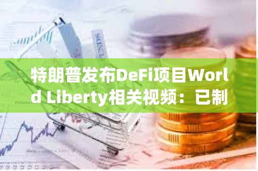 特朗普发布DeFi项目World Liberty相关视频：已制订计划让美国成为加密之都